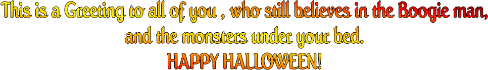 This is a Greeting to all of you , who still believes in the Boogie man,
and the monsters under your bed.
HAPPY HALLOWEEN!